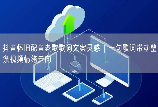 抖音怀旧配音老歌歌词文案灵感｜一句歌词带动整条视频情绪走向