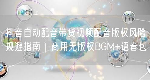 抖音自动配音带货视频配音版权风险规避指南｜商用无版权BGM+语音包