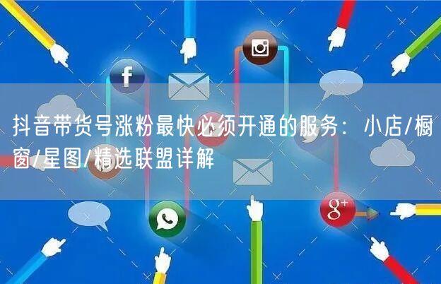 抖音带货号涨粉最快必须开通的服务:小店/橱窗/星图/精选联盟详解