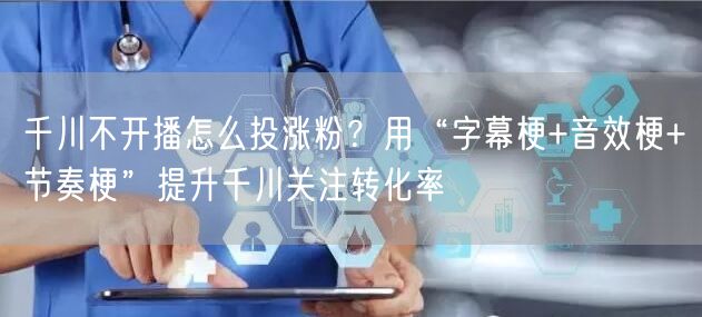 千川不开播怎么投涨粉?用“字幕梗+音效梗+节奏梗”提升千川关注转化率