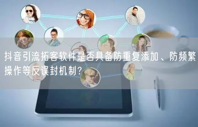 抖音引流拓客软件是否具备防重复添加、防频繁操作等反误封机制?
