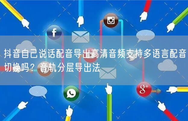 抖音自己说话配音导出高清音频支持多语言配音切换吗？音轨分层导出法