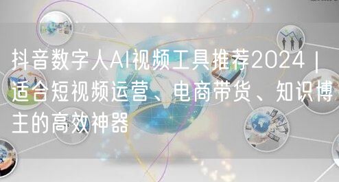 抖音数字人AI视频工具推荐2024｜适合短视频运营、电商带货、知识博主的高效神器