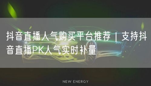 抖音直播人气购买平台推荐｜支持抖音直播PK人气实时补量