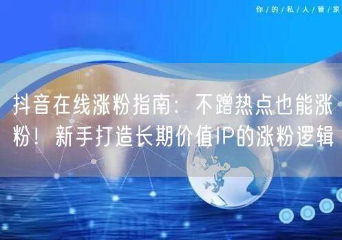 抖音在线涨粉指南:不蹭热点也能涨粉!新手打造长期价值IP的涨粉逻辑