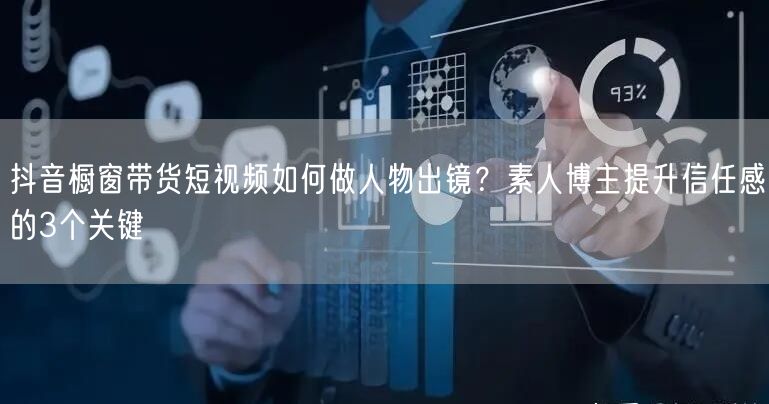 抖音橱窗带货短视频如何做人物出镜?素人博主提升信任感的3个关键