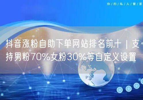 抖音涨粉自助下单网站排名前十|支持男粉70%女粉30%等自定义设置