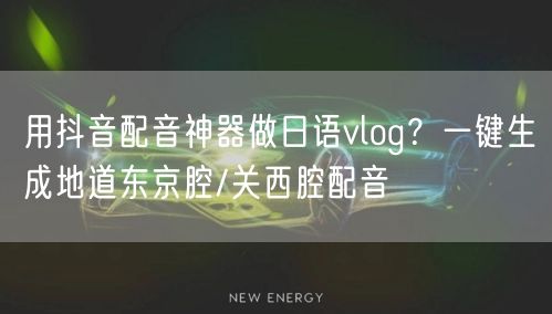 用抖音配音神器做日语vlog?一键生成地道东京腔/关西腔配音