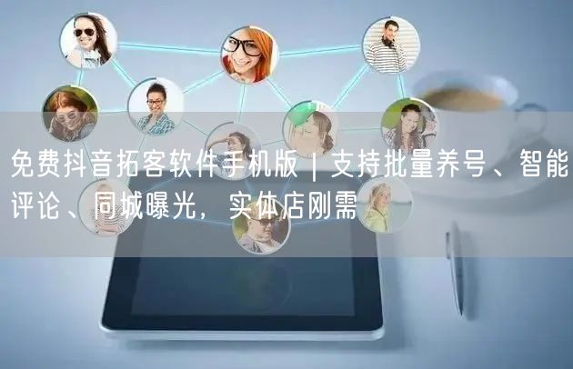 免费抖音拓客软件手机版|支持批量养号、智能评论、同城曝光,实体店刚需