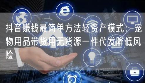 抖音赚钱最简单方法轻资产模式:宠物用品带货用无货源一件代发降低风险