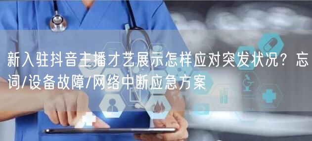 新入驻抖音主播才艺展示怎样应对突发状况?忘词/设备故障/网络中断应急方案