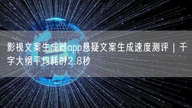 影视文案生成器app悬疑文案生成速度测评|千字大纲平均耗时2.8秒