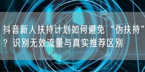抖音新人扶持计划如何避免“伪扶持”?识别无效流量与真实推荐区别