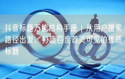 抖音标题万能结构手册|从用户搜索路径出发,打造百度首页可见的优质标题
