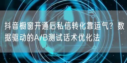 抖音橱窗开通后私信转化靠运气?数据驱动的A/B测试话术优化法