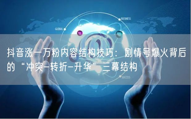 抖音涨一万粉内容结构技巧:剧情号爆火背后的“冲突-转折-升华”三幕结构