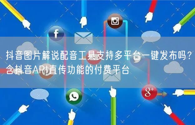 抖音图片解说配音工具支持多平台一键发布吗？含抖音API直传功能的付费平台