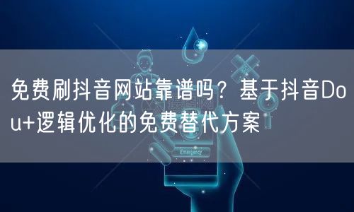 免费刷抖音网站靠谱吗?基于抖音Dou+逻辑优化的免费替代方案