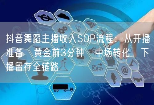 抖音舞蹈主播收入SOP流程:从开播准备→黄金前3分钟→中场转化→下播留存全链路