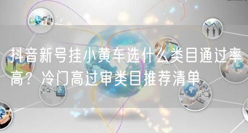 抖音新号挂小黄车选什么类目通过率高?冷门高过审类目推荐清单