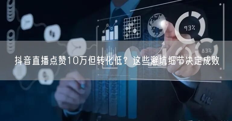 抖音直播点赞10万但转化低？这些避坑细节决定成败