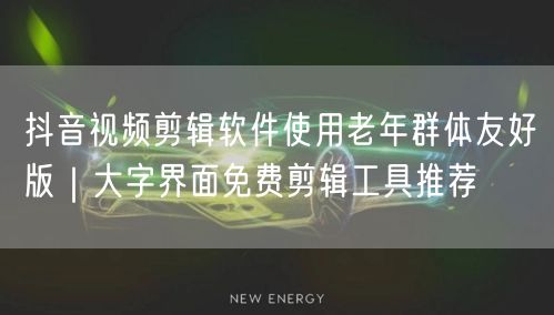 抖音视频剪辑软件使用老年群体友好版|大字界面免费剪辑工具推荐