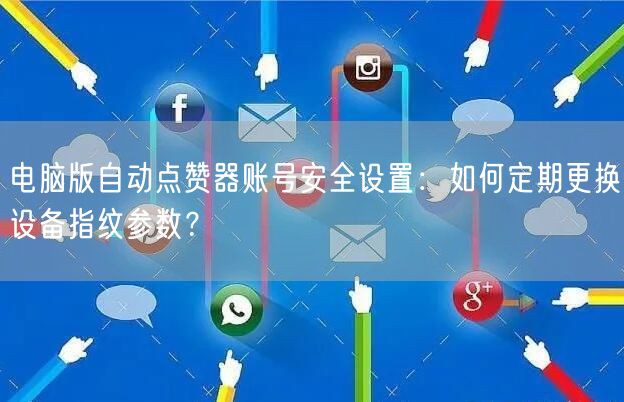 电脑版自动点赞器账号安全设置:如何定期更换设备指纹参数?