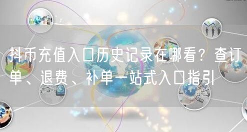 抖币充值入口历史记录在哪看?查订单、退费、补单一站式入口指引