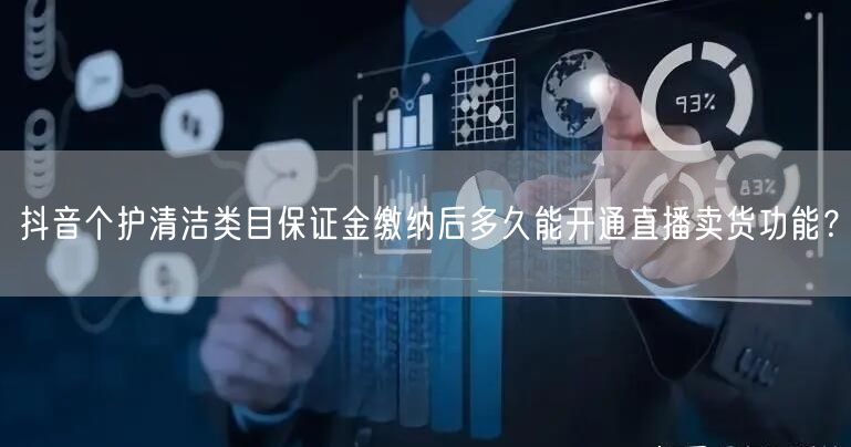 抖音个护清洁类目保证金缴纳后多久能开通直播卖货功能?