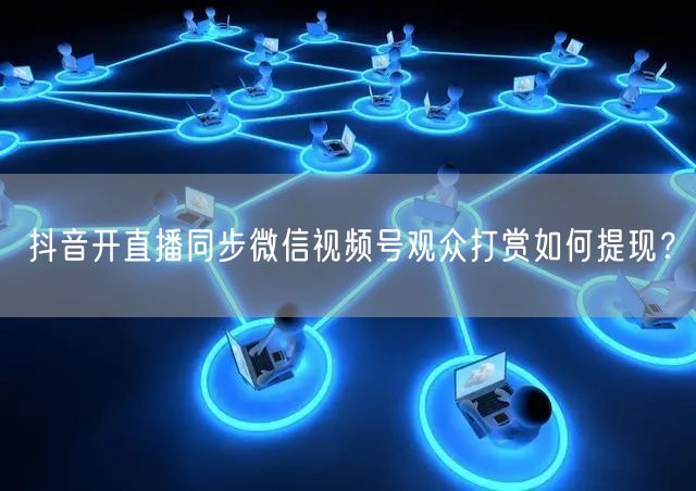抖音开直播同步微信视频号观众打赏如何提现?