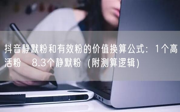 抖音静默粉和有效粉的价值换算公式：1个高活粉≈8.3个静默粉（附测算逻辑）