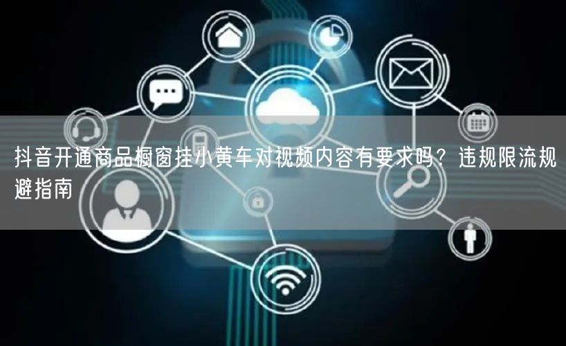抖音开通商品橱窗挂小黄车对视频内容有要求吗?违规限流规避指南