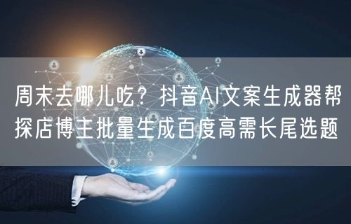 周末去哪儿吃?抖音AI文案生成器帮探店博主批量生成百度高需长尾选题