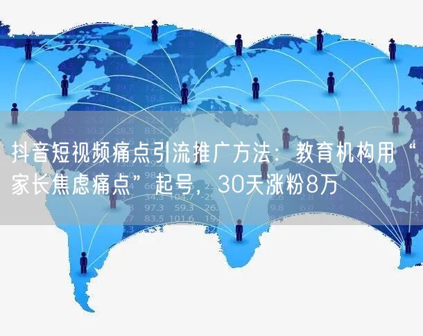 抖音短视频痛点引流推广方法:教育机构用“家长焦虑痛点”起号,30天涨粉8万