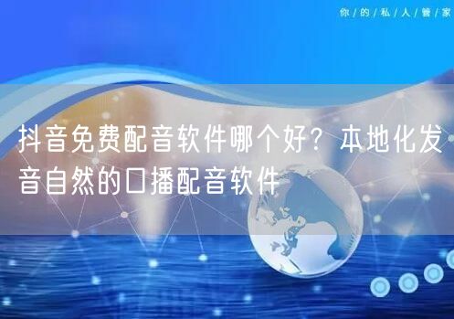 抖音免费配音软件哪个好?本地化发音自然的口播配音软件