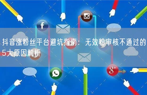 抖音涨粉丝平台避坑指南:无效粉审核不通过的5大原因解析