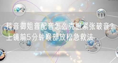抖音御姐音配音怎么克服紧张破音?上镜前5分钟喉部放松急救法