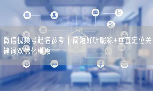 微信视频号起名参考|简短好听昵称+垂直定位关键词双优化模板