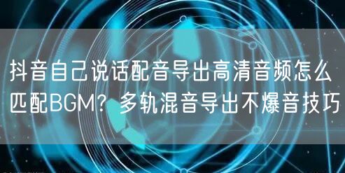 抖音自己说话配音导出高清音频怎么匹配BGM?多轨混音导出不爆音技巧