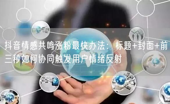 抖音情感共鸣涨粉最快办法:标题+封面+前三秒如何协同触发用户情绪反射