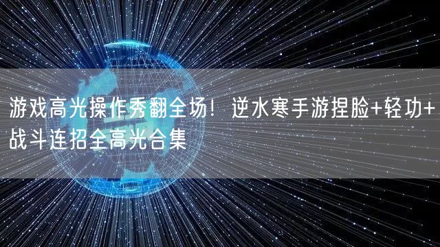 游戏高光操作秀翻全场!逆水寒手游捏脸+轻功+战斗连招全高光合集