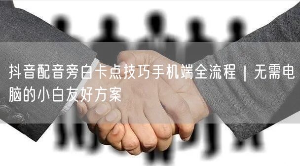 抖音配音旁白卡点技巧手机端全流程|无需电脑的小白友好方案