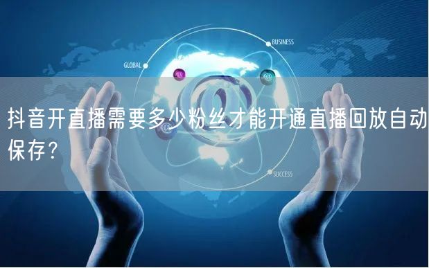 抖音开直播需要多少粉丝才能开通直播回放自动保存?