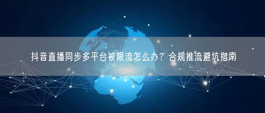 抖音直播同步多平台被限流怎么办？合规推流避坑指南