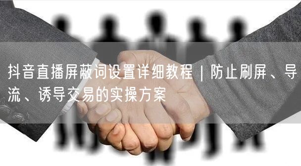 抖音直播屏蔽词设置详细教程|防止刷屏、导流、诱导交易的实操方案