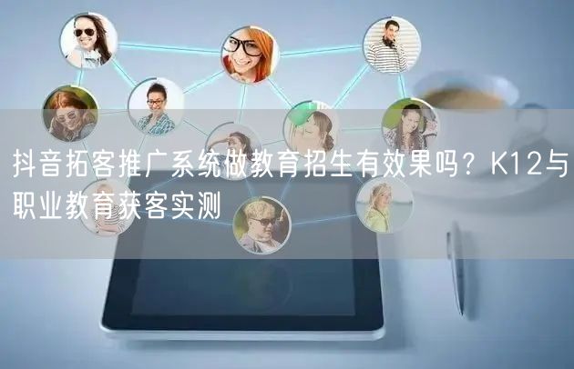 抖音拓客推广系统做教育招生有效果吗?K12与职业教育获客实测