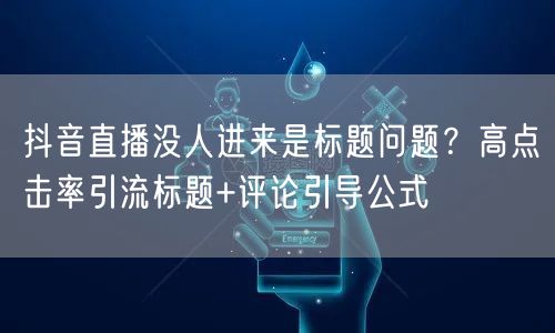 抖音直播没人进来是标题问题?高点击率引流标题+评论引导公式