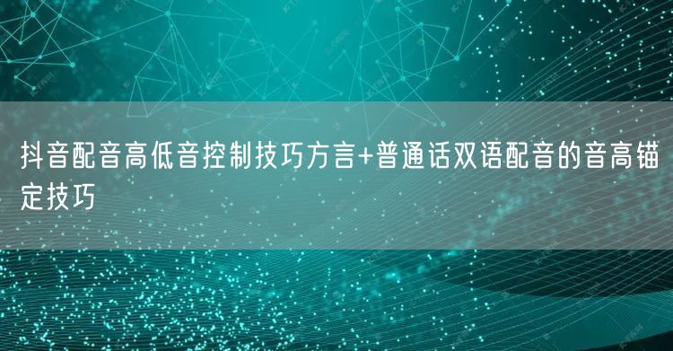 抖音配音高低音控制技巧方言+普通话双语配音的音高锚定技巧