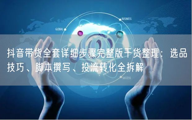 抖音带货全套详细步骤完整版干货整理:选品技巧、脚本撰写、投流转化全拆解