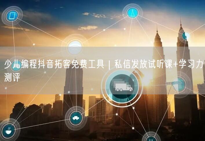 少儿编程抖音拓客免费工具|私信发放试听课+学习力测评